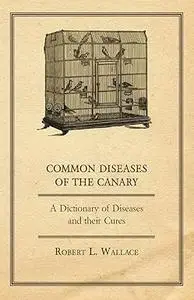 Common Diseases of the Canary: A Dictionary of Diseases and their Cures