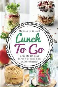 Lunch To Go: Rezepte im Glas – lecker, gesund und gutaussehend!