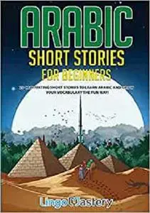 Arabic Short Stories for Beginners: 20 Captivating Short Stories to Learn Arabic & Increase Your Vocabulary the Fun Way!
