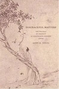 Disgraceful Matters: The Politics of Chastity in Eighteenth-Century China