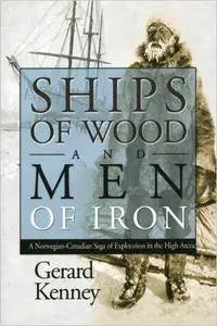 Ships of Wood and Men of Iron: A Norewegian-Canadian Saga of Exploration in the High Arctic