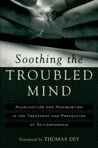 Soothing the Troubled Mind: Acupuncture and Moxibustion in the Treatment and Prevention of Schizophrenia by Richard Warner