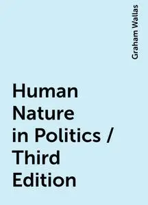 «Human Nature in Politics / Third Edition» by Graham Wallas
