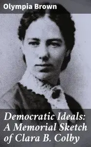 «Democratic Ideals: A Memorial Sketch of Clara B. Colby» by Olympia Brown