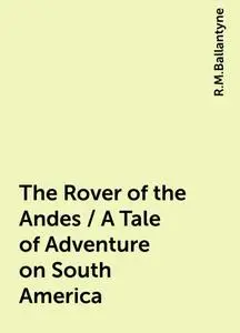 «The Rover of the Andes / A Tale of Adventure on South America» by R.M.Ballantyne