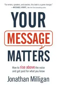 Your Message Matters: How to Rise above the Noise and Get Paid for What You Know