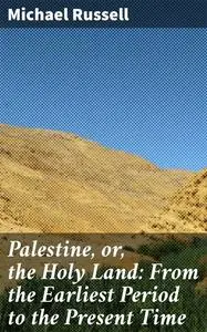«Palestine, or, the Holy Land: From the Earliest Period to the Present Time» by Michael Russell