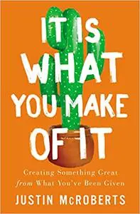 It Is What You Make of It: Creating Something Great from What You’ve Been Given