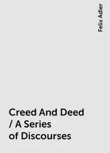 «Creed And Deed / A Series of Discourses» by Felix Adler