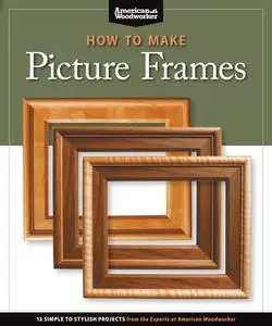 How to Make Picture Frames (Best of AW): 12 Simple to Stylish Projects from the Experts at American Woodworker