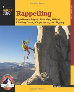 Rappelling: Rope Descending And Ascending Skills For Climbing, Caving, Canyoneering, And Rigging