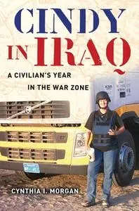 «Cindy in Iraq: A Civilian's Year in the War Zone» by Cynthia I. Morgan