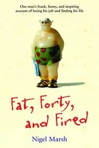 Fat, Forty, and Fired: One Man's Frank, Funny, and Inspiring Account of Losing His Job and Finding His Life