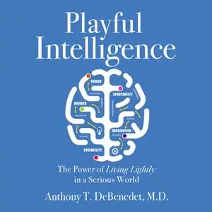 «Playful Intelligence: The Power of Living Lightly in a Serious World» by Anthony T. DeBenedet
