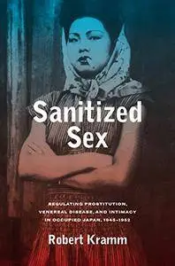 Sanitized Sex: Regulating Prostitution, Venereal Disease, and Intimacy in Occupied Japan, 1945-1952