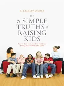 The 5 Simple Truths of Raising Kids: How to Deal with Modern Problems Facing Your Tweens and Teens