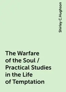 «The Warfare of the Soul / Practical Studies in the Life of Temptation» by Shirley C.Hughson
