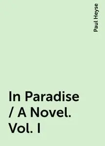 «In Paradise / A Novel. Vol. I» by Paul Heyse