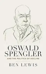 Oswald Spengler and the Politics of Decline