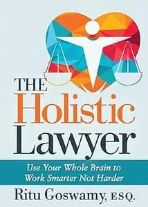 The Holistic Lawyer: Use Your Whole Brain to Work Smarter Not Harder