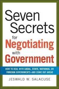 Seven Secrets for Negotiating with Government: How to Deal with Local, State, National, or Foreign Governments