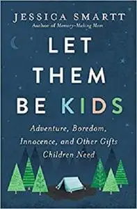Let Them Be Kids: Adventure, Boredom, Innocence, and Other Gifts Children Need