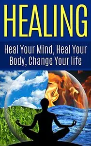 HEALING : Heal Your Mind, Heal Your Body: Change Your Life
