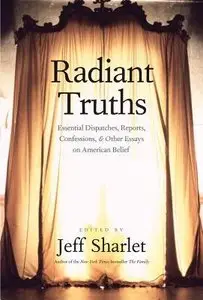 Radiant Truths: Essential Dispatches, Reports, Confessions, and Other Essays on American Belief 