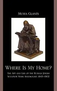 Where is my home? : the art and life of the Russian Jewish sculptor Mark Antokolsky, 1843-1902