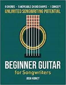 Beginner Guitar for Songwriting: 9 Chords, 5 Moveable Chord Shapes, 1 Concept - Unlimited Songwriting Potential