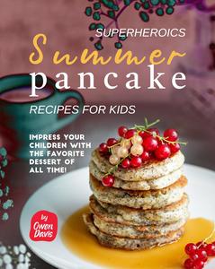 Superheroics Summer Pancake Recipes for Kids: Impress Your Children with The Favorite Dessert of All Time!