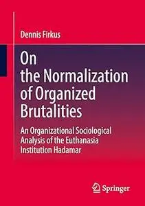 On the Normalization of Organized Brutalities: An Organizational Sociological Analysis of the Euthanasia Institution Had