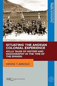 Situating the Andean Colonial Experience: Ayllu Tales of History and Hagiography in the Time of the Spanish