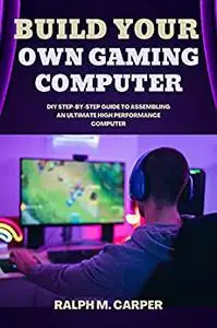 Build Your Own Gaming Computer: DIY Step-By-Step Guide to Assembling an Ultimate High-Performance PC