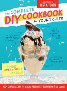 The Complete DIY Cookbook for Young Chefs : 100+ Simple Recipes for Making Absolutely Everything from Scratch