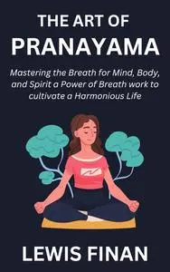 The Art of Pranayama: Mastering the Breath for Mind, Body, and Spirit a Power of Breath work to cultivate a Harmonious Life