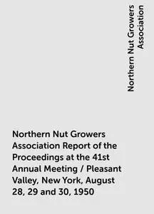 «Northern Nut Growers Association Report of the Proceedings at the 41st Annual Meeting / Pleasant Valley, New York, Augu