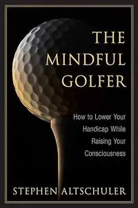 The Mindful Golfer: How to Lower Your Handicap While Raising Your Consciousness