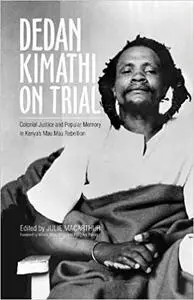 Dedan Kimathi on Trial: Colonial Justice and Popular Memory in Kenya’s Mau Mau Rebellion (Volume 17)