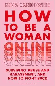 How to Be A Woman Online: Surviving Abuse and Harassment, and How to Fight Back