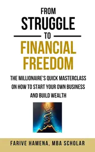 From Struggle to Financial Freedom: The Millionaire’s Quick Masterclass on How to Start Your Own Business and Build Wealth