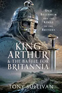 King Arthur and the Battle for Britannia: Dux Bellorum and the Kings of the Britons