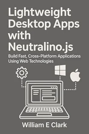 Lightweight Desktop Apps with Neutralino.js: Build Fast, Cross-Platform Applications Using Web Technologies
