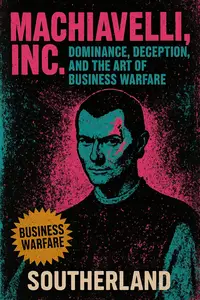 Machiavelli, Inc.: Dominance, Deception, and the Art of Business Warfare: How Ruthless Strategy