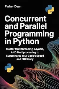 CONCURRENT AND PARALLEL PROGRAMMING IN PYTHON : Master Multithreading, Asyncio, AND Multiprocessing to Supercharge Your Code's