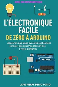 L’Électronique Facile : De Zéro à Arduino: Apprends pas à pas avec des explications simples, des schémas clairs et des