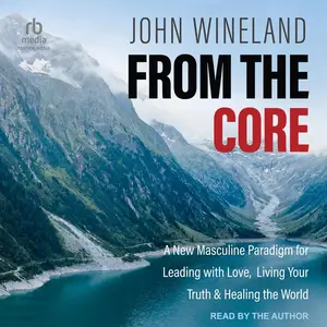 From the Core: A New Masculine Paradigm for Leading with Love, Living Your Truth & Healing the World [Audiobook]