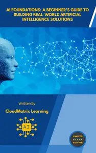 AI Foundations: A Beginner's Guide to Building Real-World Artificial Intelligence Solutions