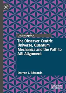 The Observer-Centric Universe, Quantum Mechanics and the Path to AGI Alignment