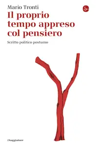 Il proprio tempo appreso col pensiero. Scritto politico postumo - Mario Tronti